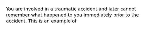 You are involved in a traumatic accident and later cannot remember what happened to you immediately prior to the accident. This is an example of