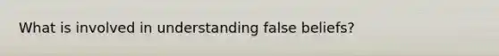 What is involved in understanding false beliefs?