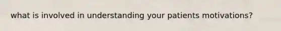 what is involved in understanding your patients motivations?