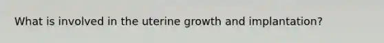 What is involved in the uterine growth and implantation?