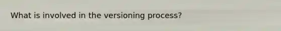 What is involved in the versioning process?