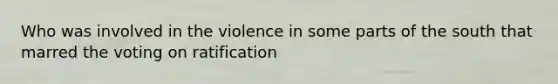 Who was involved in the violence in some parts of the south that marred the voting on ratification