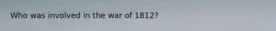 Who was involved in the war of 1812?