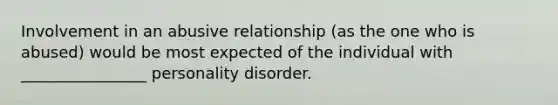 Involvement in an abusive relationship (as the one who is abused) would be most expected of the individual with ________________ personality disorder.