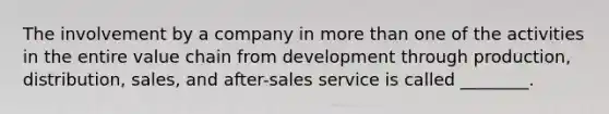 The involvement by a company in more than one of the activities in the entire value chain from development through production, distribution, sales, and after-sales service is called ________.