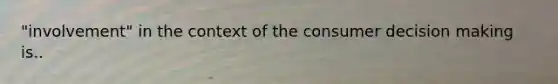 "involvement" in the context of the consumer decision making is..