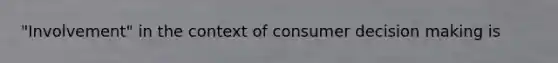 "Involvement" in the context of consumer decision making is