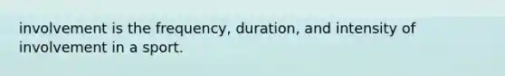 involvement is the frequency, duration, and intensity of involvement in a sport.