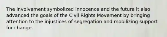 The involvement symbolized innocence and the future it also advanced the goals of the Civil Rights Movement by bringing attention to the injustices of segregation and mobilizing support for change.