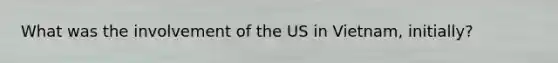 What was the involvement of the US in Vietnam, initially?