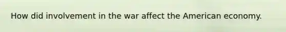 How did involvement in the war affect the American economy.