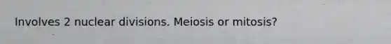 Involves 2 nuclear divisions. Meiosis or mitosis?