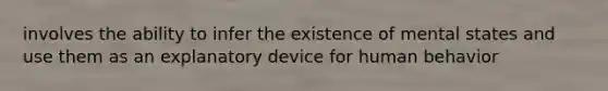 involves the ability to infer the existence of mental states and use them as an explanatory device for human behavior