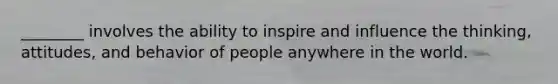 ________ involves the ability to inspire and influence the thinking, attitudes, and behavior of people anywhere in the world.