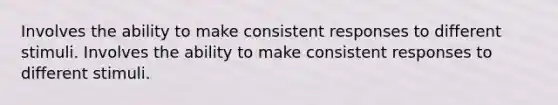 Involves the ability to make consistent responses to different stimuli. Involves the ability to make consistent responses to different stimuli.