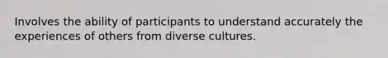 Involves the ability of participants to understand accurately the experiences of others from diverse cultures.