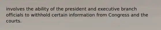 involves the ability of the president and executive branch officials to withhold certain information from Congress and the courts.