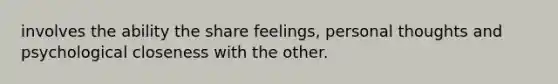 involves the ability the share feelings, personal thoughts and psychological closeness with the other.