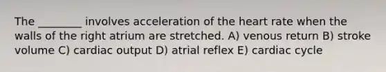 The ________ involves acceleration of <a href='https://www.questionai.com/knowledge/kya8ocqc6o-the-heart' class='anchor-knowledge'>the heart</a> rate when the walls of the right atrium are stretched. A) venous return B) stroke volume C) <a href='https://www.questionai.com/knowledge/kyxUJGvw35-cardiac-output' class='anchor-knowledge'>cardiac output</a> D) atrial reflex E) cardiac cycle