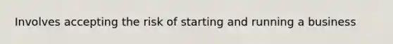 Involves accepting the risk of starting and running a business