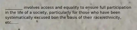 _________ involves access and equality to ensure full participation in the life of a society, particularly for those who have been systematically excused bon the basis of their race/ethnicity, etc......