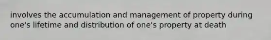 involves the accumulation and management of property during one's lifetime and distribution of one's property at death