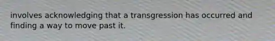 involves acknowledging that a transgression has occurred and finding a way to move past it.