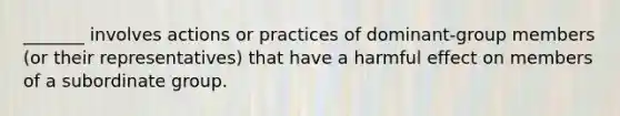 _______ involves actions or practices of dominant-group members (or their representatives) that have a harmful effect on members of a subordinate group.