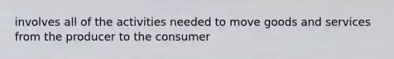 involves all of the activities needed to move goods and services from the producer to the consumer