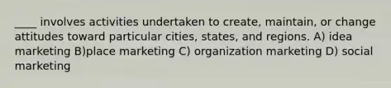 ____ involves activities undertaken to create, maintain, or change attitudes toward particular cities, states, and regions. A) idea marketing B)place marketing C) organization marketing D) social marketing