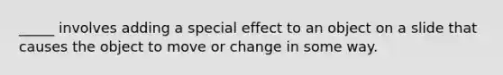 _____ involves adding a special effect to an object on a slide that causes the object to move or change in some way.