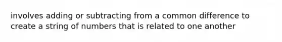 involves adding or subtracting from a common difference to create a string of numbers that is related to one another