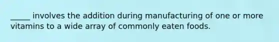 _____ involves the addition during manufacturing of one or more vitamins to a wide array of commonly eaten foods.