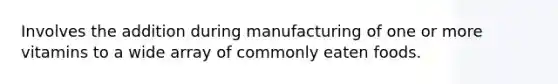 Involves the addition during manufacturing of one or more vitamins to a wide array of commonly eaten foods.