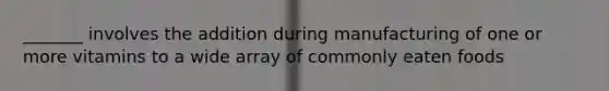 _______ involves the addition during manufacturing of one or more vitamins to a wide array of commonly eaten foods