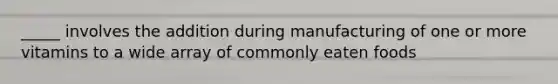 _____ involves the addition during manufacturing of one or more vitamins to a wide array of commonly eaten foods