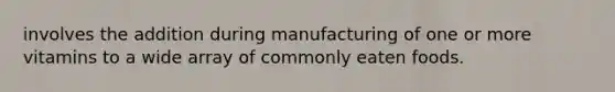 involves the addition during manufacturing of one or more vitamins to a wide array of commonly eaten foods.