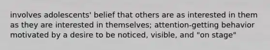 involves adolescents' belief that others are as interested in them as they are interested in themselves; attention-getting behavior motivated by a desire to be noticed, visible, and "on stage"