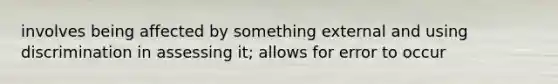 involves being affected by something external and using discrimination in assessing it; allows for error to occur