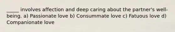 _____ involves affection and deep caring about the partner's well-being. a) Passionate love b) Consummate love c) Fatuous love d) Companionate love