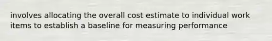 involves allocating the overall cost estimate to individual work items to establish a baseline for measuring performance