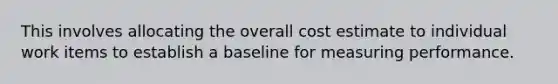 This involves allocating the overall cost estimate to individual work items to establish a baseline for measuring performance.