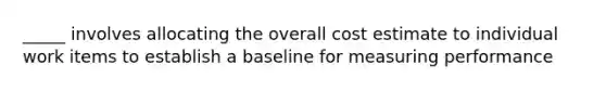 _____ involves allocating the overall cost estimate to individual work items to establish a baseline for measuring performance