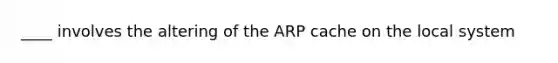 ____ involves the altering of the ARP cache on the local system