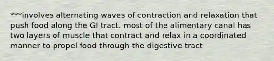 ***involves alternating waves of contraction and relaxation that push food along the GI tract. most of the alimentary canal has two layers of muscle that contract and relax in a coordinated manner to propel food through the digestive tract