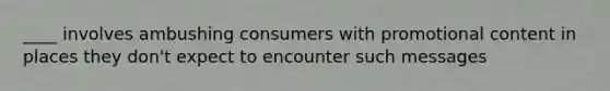 ____ involves ambushing consumers with promotional content in places they don't expect to encounter such messages