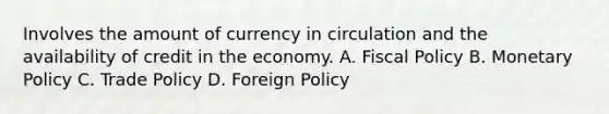 Involves the amount of currency in circulation and the availability of credit in the economy. A. Fiscal Policy B. Monetary Policy C. Trade Policy D. Foreign Policy