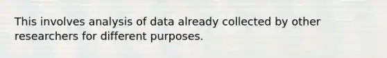 This involves analysis of data already collected by other researchers for different purposes.