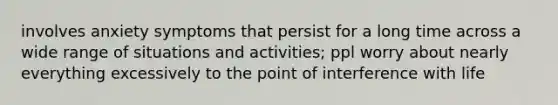 involves anxiety symptoms that persist for a long time across a wide range of situations and activities; ppl worry about nearly everything excessively to the point of interference with life