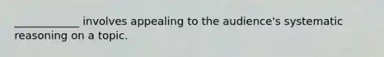 ____________ involves appealing to the audience's systematic reasoning on a topic.
